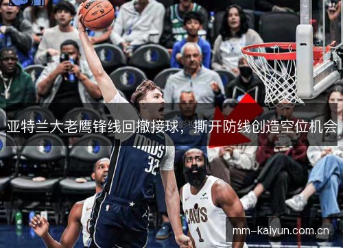亚特兰大老鹰锋线回撤接球,撕开防线创造空位机会 亚特兰大老鹰锋线回撤接球,撕开防线创造空位机会